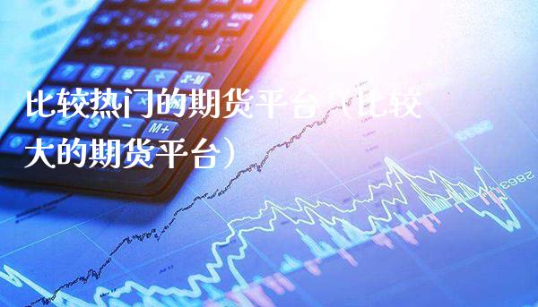 比较热门的期货平台(比较大的期货平台)_期货品种_第1张_期货投资网 比较热门的期货平台(比较大的期货平台)_https://www.cqckcrrc.com_期货品种_第1张
