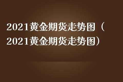 2021黄金期货走势图(2021黄金期货走势图)_原油期货_第1张_期货投资网 2021黄金期货走势图(2021黄金期货走势图)_https://www.cqckcrrc.com_原油期货_第1张