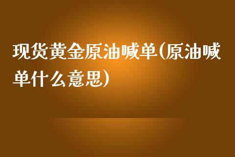 现货黄金原油喊单(原油喊单什么意思)_https://www.cqckcrrc.com_原油期货_第1张