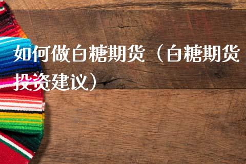 如何做白糖期货（白糖期货投资建议）_https://www.cqckcrrc.com_原油期货_第1张