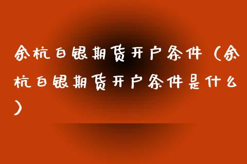 余杭白银期货开户条件(余杭白银期货开户条件是什么)_恒生指数_第1张_期货投资网 余杭白银期货开户条件(余杭白银期货开户条件是什么)_https://www.cqckcrrc.com_恒生指数_第1张