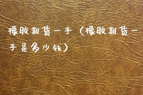 橡胶期货一手(橡胶期货一手是多少钱)_基金理财_第1张_期货投资网 橡胶期货一手(橡胶期货一手是多少钱)_https://www.cqckcrrc.com_基金理财_第1张