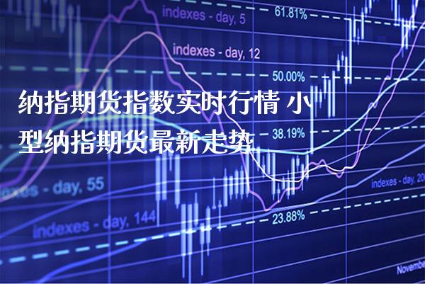 纳指期货指数实时行情 小型纳指期货最新走势_https://www.cqckcrrc.com_纳指直播_第1张