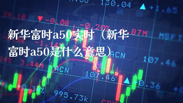 新华富时a50实时(新华富时a50是什么意思)_道指直播_第1张_期货投资网 新华富时a50实时(新华富时a50是什么意思)_https://www.cqckcrrc.com_道指直播_第1张