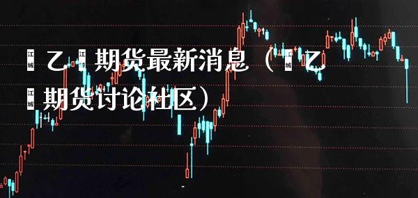 苯乙烯期货最新消息(苯乙烯期货讨论社区)_纳指直播_第1张_期货投资网 苯乙烯期货最新消息(苯乙烯期货讨论社区)_https://www.cqckcrrc.com_纳指直播_第1张