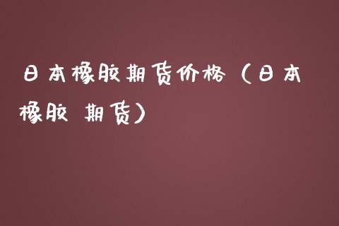 日本橡胶期货价格(日本 橡胶 期货)_国际期货_第1张_期货投资网 日本橡胶期货价格(日本 橡胶 期货)_https://www.cqckcrrc.com_国际期货_第1张