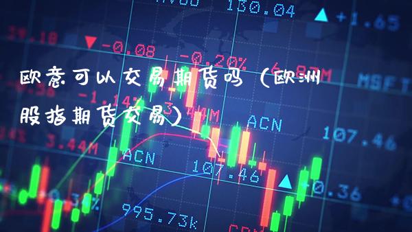 欧意可以交易期货吗(欧洲股指期货交易)_原油期货_第1张_期货投资网 欧意可以交易期货吗(欧洲股指期货交易)_https://www.cqckcrrc.com_原油期货_第1张