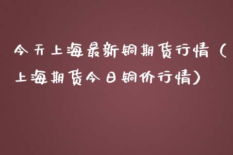 今天上海最新铜期货行情(上海期货今日铜价行情)_道指直播_第1张_期货投资网 今天上海最新铜期货行情(上海期货今日铜价行情)_https://www.cqckcrrc.com_道指直播_第1张