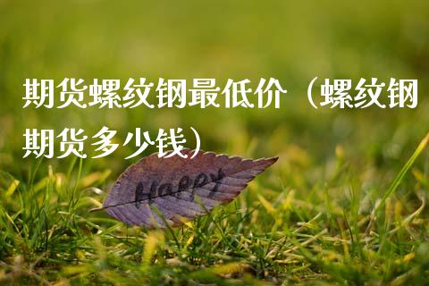 期货螺纹钢最低价(螺纹钢期货多少钱)_期货行情_第1张_期货投资网 期货螺纹钢最低价(螺纹钢期货多少钱)_https://www.cqckcrrc.com_期货行情_第1张