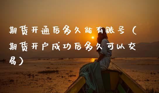 期货开通后多久能有账号(期货开户成功后多久可以交易)_内盘期货_第1张_期货投资网 期货开通后多久能有账号(期货开户成功后多久可以交易)_https://www.cqckcrrc.com_内盘期货_第1张