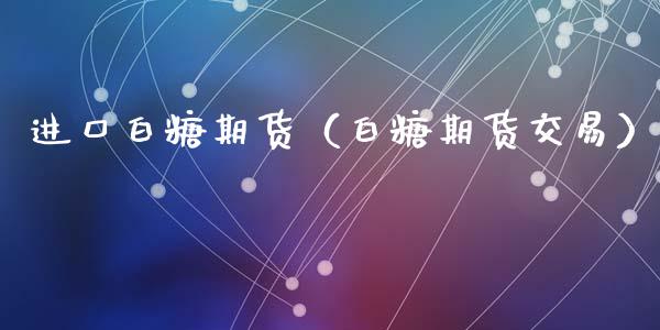 进口白糖期货(白糖期货交易)_原油期货_第1张_期货投资网 进口白糖期货(白糖期货交易)_https://www.cqckcrrc.com_原油期货_第1张
