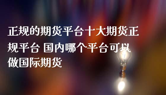 正规的期货平台十大期货正规平台 国内哪个平台可以做国际期货_https://www.cqckcrrc.com_恒生指数_第1张