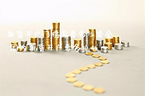 期货开户门槛需要多少资金 国内期货开户要多少钱_https://www.cqckcrrc.com_纳指直播_第1张
