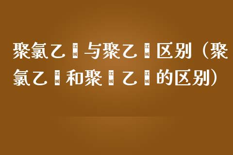 聚*乙烯与聚乙烯区别(聚*乙烯和聚苯乙烯的区别)_黄金期货_第1张_期货投资网 聚*乙烯与聚乙烯区别(聚*乙烯和聚苯乙烯的区别)_https://www.cqckcrrc.com_黄金期货_第1张