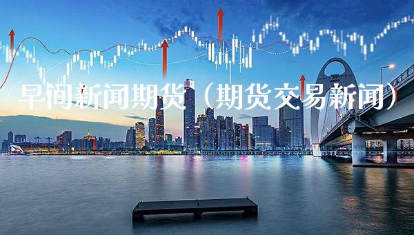 早间新闻期货（期货交易新闻）_https://www.cqckcrrc.com_纳指直播_第1张