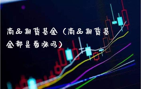 商品期货基金(商品期货基金都是看涨吗)_原油期货_第1张_期货投资网 商品期货基金(商品期货基金都是看涨吗)_https://www.cqckcrrc.com_原油期货_第1张