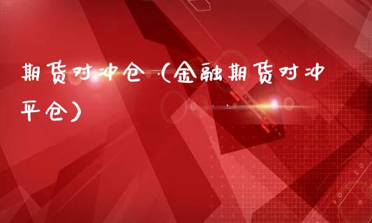 期货对冲仓（金融期货对冲平仓）_https://www.cqckcrrc.com_期货开户_第1张