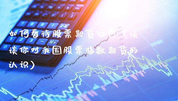 如何看待股票期货行为（谈谈你对我国股票指数期货的认识）_https://www.cqckcrrc.com_恒生指数_第1张