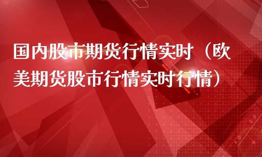 国内股市期货行情实时(欧美期货股市行情实时行情)_道指直播_第1张_期货投资网 国内股市期货行情实时(欧美期货股市行情实时行情)_https://www.cqckcrrc.com_道指直播_第1张