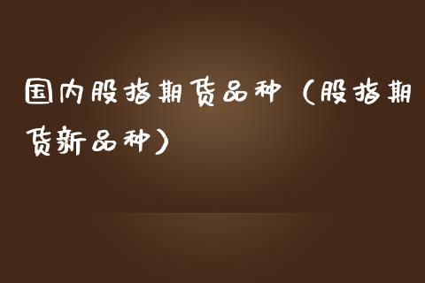 国内股指期货品种（股指期货新品种）_https://www.cqckcrrc.com_原油期货_第1张