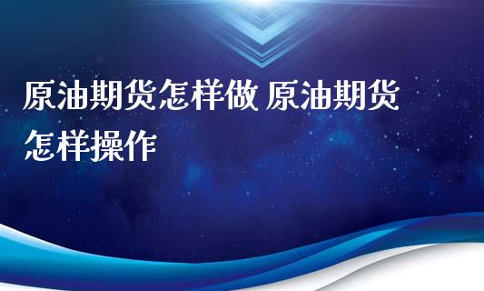 原油期货怎样做 原油期货怎样操作_https://www.cqckcrrc.com_道指直播_第1张