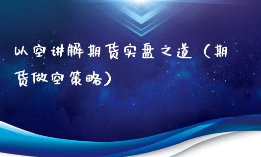 以空讲解期货实盘之道(期货做空策略)_财经要闻_第1张_期货投资网 以空讲解期货实盘之道(期货做空策略)_https://www.cqckcrrc.com_财经要闻_第1张
