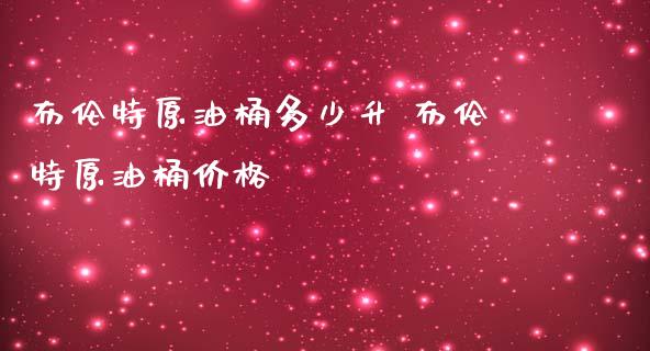 布伦特原油桶多少升 布伦特原油桶价格_https://www.cqckcrrc.com_原油期货_第1张