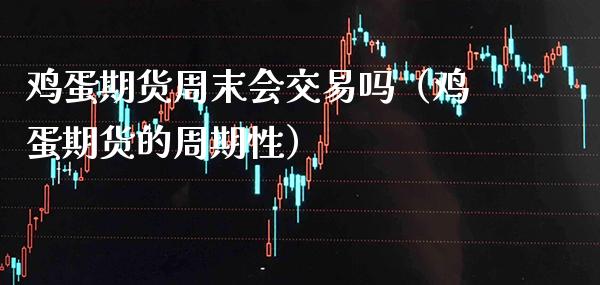 鸡蛋期货周末会交易吗（鸡蛋期货的周期性）_https://www.cqckcrrc.com_道指直播_第1张