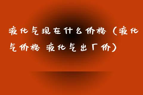 液化气现在什么价格（液化气价格 液化气出厂价）_https://www.cqckcrrc.com_道指直播_第1张