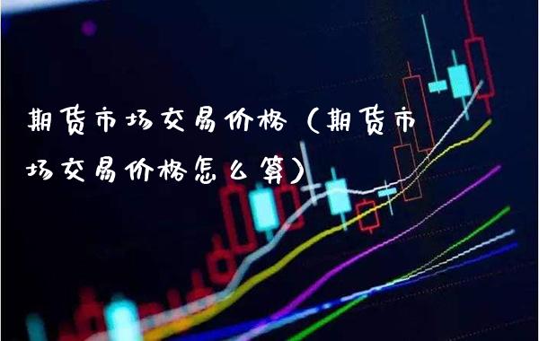 期货市场交易价格(期货市场交易价格怎么算)_国际期货_第1张_期货投资网 期货市场交易价格(期货市场交易价格怎么算)_https://www.cqckcrrc.com_国际期货_第1张