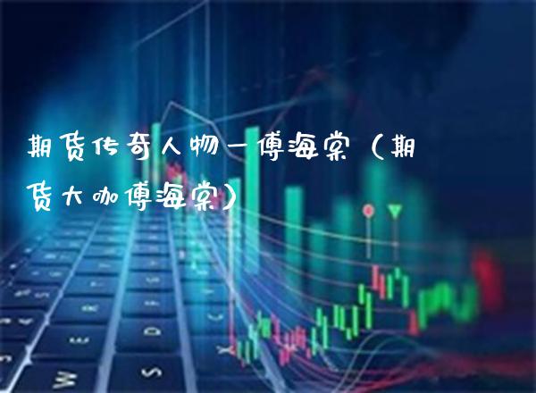期货传奇人物一傅海棠（期货大咖傅海棠）_https://www.cqckcrrc.com_纳指直播_第1张