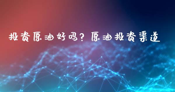 投资原油好吗? 原油投资渠道_https://www.cqckcrrc.com_原油期货_第1张