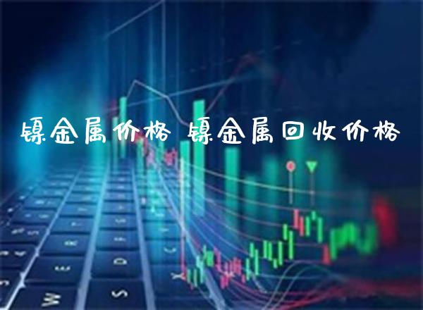 镍金属价格 镍金属回收价格_纳指直播_第1张_期货投资网 镍金属价格 镍金属回收价格_https://www.cqckcrrc.com_纳指直播_第1张