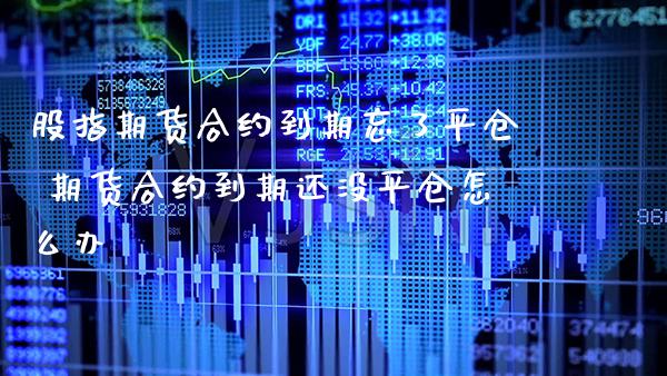股指期货合约到期忘了平仓 期货合约到期还没平仓怎么办_https://www.cqckcrrc.com_黄金期货_第1张