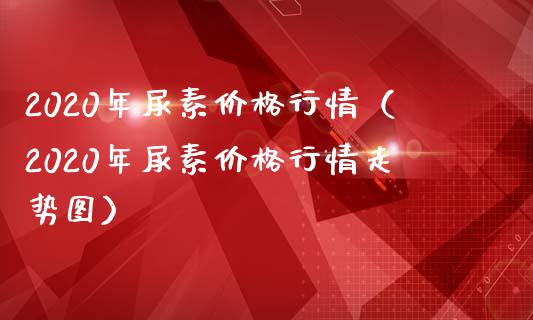 2020年尿素价格行情（2020年尿素价格行情走势图）_https://www.cqckcrrc.com_黄金期货_第1张