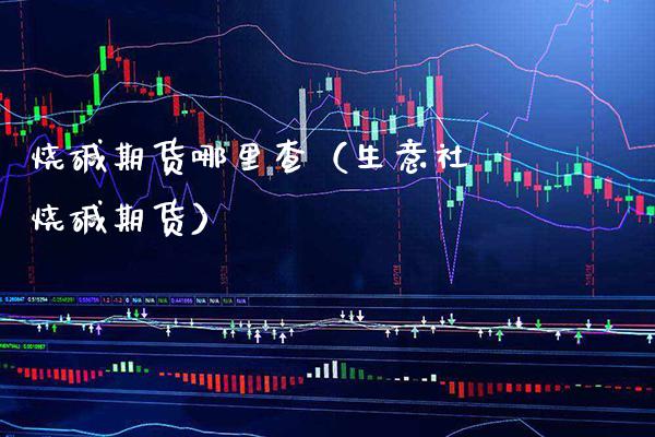 烧碱期货哪里查（生意社 烧碱期货）_https://www.cqckcrrc.com_国际期货_第1张