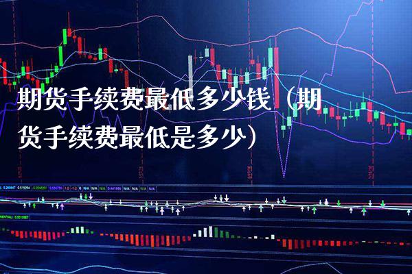 期货手续费最低多少钱(期货手续费最低是多少)_道指直播_第1张_期货投资网 期货手续费最低多少钱(期货手续费最低是多少)_https://www.cqckcrrc.com_道指直播_第1张