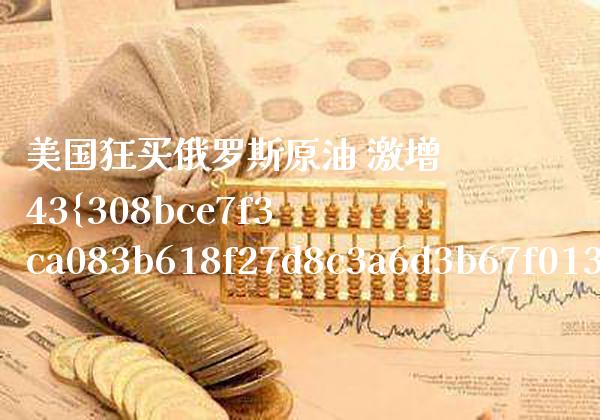 美国狂买***原油 激增43% 美国加大购买***原油_https://www.cqckcrrc.com_原油期货_第1张