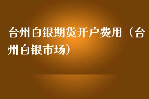 台州白银期货开户费用（台州白银市场）_https://www.cqckcrrc.com_财经要闻_第1张