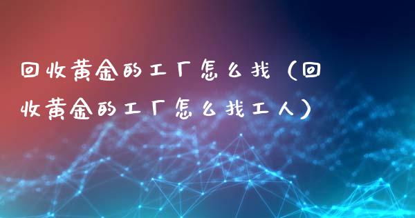 回收黄金的工厂怎么找(回收黄金的工厂怎么找工人)_道指直播_第1张_期货投资网 回收黄金的工厂怎么找(回收黄金的工厂怎么找工人)_https://www.cqckcrrc.com_道指直播_第1张