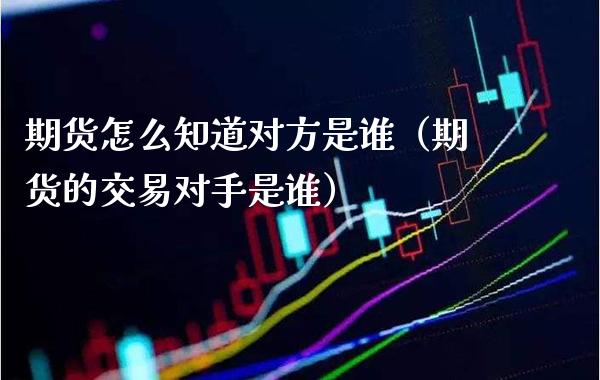 期货怎么知道对方是谁（期货的交易对手是谁）_https://www.cqckcrrc.com_原油期货_第1张