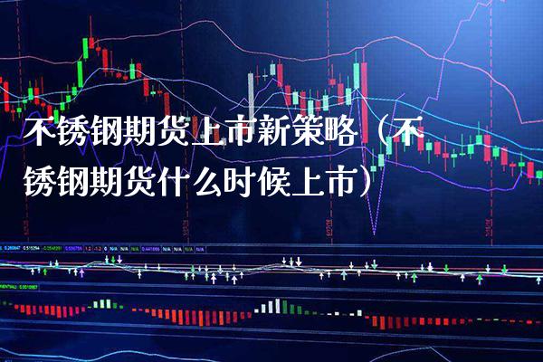 不锈钢期货上市新策略（不锈钢期货什么时候上市）_https://www.cqckcrrc.com_期货开户_第1张