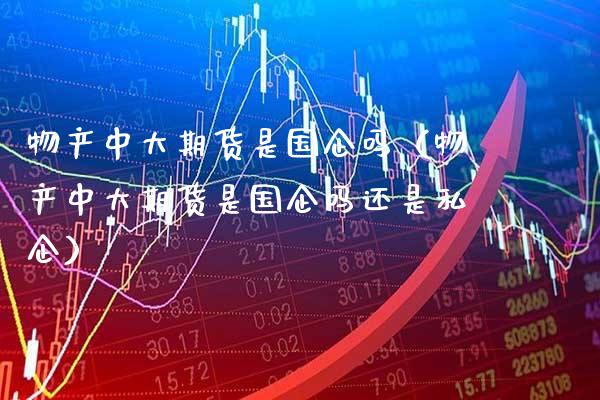 物产中大期货是国企吗(物产中大期货是国企吗还是私企)_原油期货_第1张_期货投资网 物产中大期货是国企吗(物产中大期货是国企吗还是私企)_https://www.cqckcrrc.com_原油期货_第1张