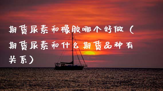 期货尿素和橡胶哪个好做(期货尿素和什么期货品种有关系)_原油期货_第1张_期货投资网 期货尿素和橡胶哪个好做(期货尿素和什么期货品种有关系)_https://www.cqckcrrc.com_原油期货_第1张