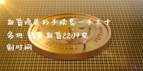 期货鸡蛋的手续费一手三十多块 鸡蛋期货2209交割时间_https://www.cqckcrrc.com_恒生指数_第1张