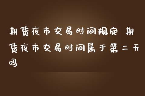 期货夜市交易时间规定 期货夜市交易时间属于第二天吗_黄金期货_第1张_期货投资网 期货夜市交易时间规定 期货夜市交易时间属于第二天吗_https://www.cqckcrrc.com_黄金期货_第1张