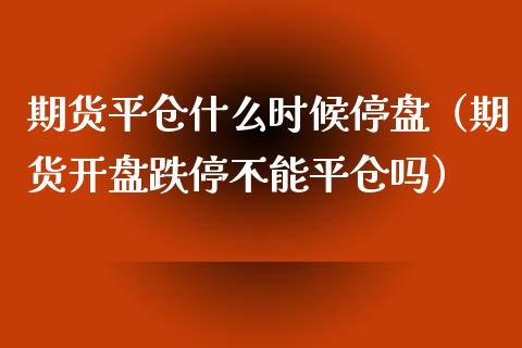 期货平仓什么时候停盘(期货**跌停不能平仓吗)_期货直播_第1张_期货投资网 期货平仓什么时候停盘(期货**跌停不能平仓吗)_https://www.cqckcrrc.com_期货直播_第1张