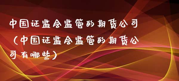 中国***监管的期货公司（中国***监管的期货公司有哪些）_https://www.cqckcrrc.com_黄金期货_第1张