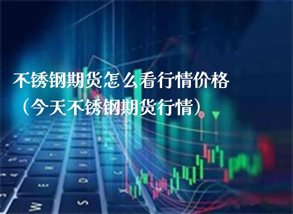 不锈钢期货怎么看行情价格(今天不锈钢期货行情)_纳指直播_第1张_期货投资网 不锈钢期货怎么看行情价格(今天不锈钢期货行情)_https://www.cqckcrrc.com_纳指直播_第1张