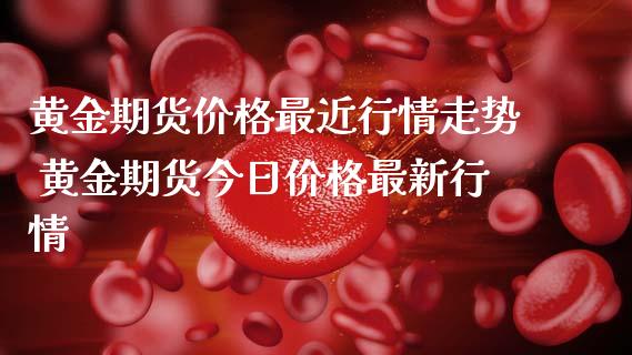 黄金期货价格最近行情走势 黄金期货今日价格最新行情_https://www.cqckcrrc.com_黄金期货_第1张